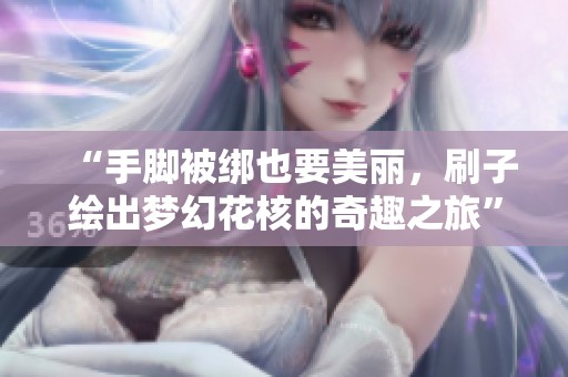“手脚被绑也要美丽，刷子绘出梦幻花核的奇趣之旅”
