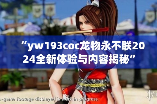 “yw193coc龙物永不联2024全新体验与内容揭秘”