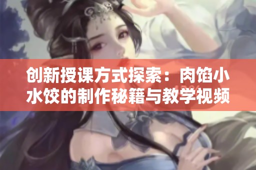 创新授课方式探索：肉馅小水饺的制作秘籍与教学视频解析