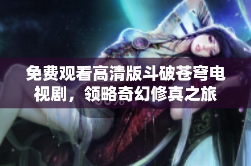 免费观看高清版斗破苍穹电视剧，领略奇幻修真之旅