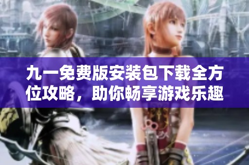 九一免费版安装包下载全方位攻略，助你畅享游戏乐趣