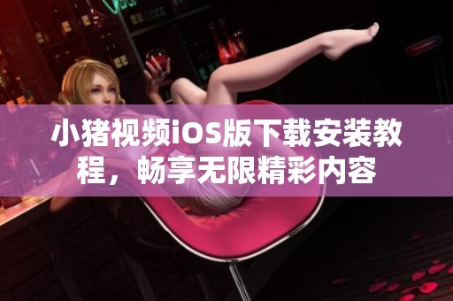 小猪视频iOS版下载安装教程，畅享无限精彩内容