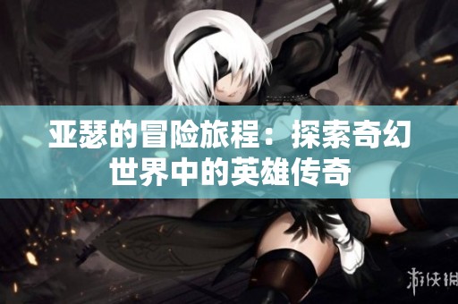 亚瑟的冒险旅程：探索奇幻世界中的英雄传奇