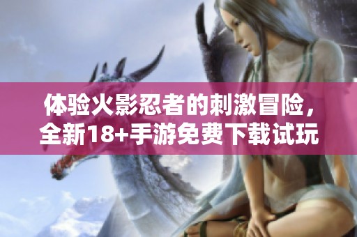 体验火影忍者的刺激冒险，全新18+手游免费下载试玩！