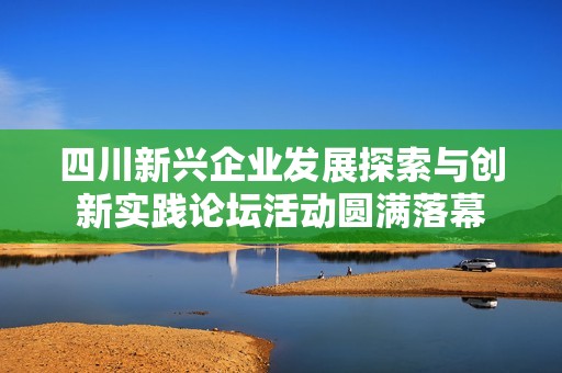 四川新兴企业发展探索与创新实践论坛活动圆满落幕