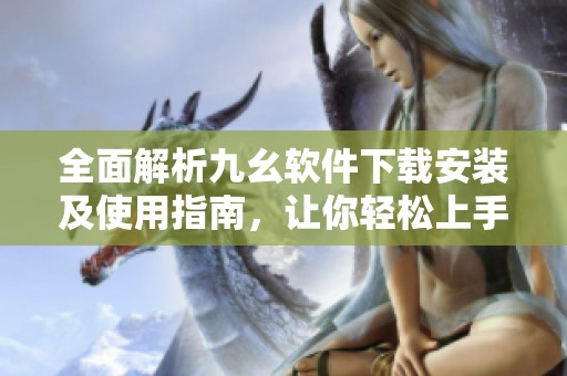 全面解析九幺软件下载安装及使用指南，让你轻松上手