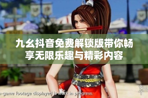 九幺抖音免费解锁版带你畅享无限乐趣与精彩内容