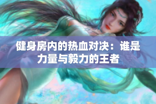 健身房内的热血对决：谁是力量与毅力的王者