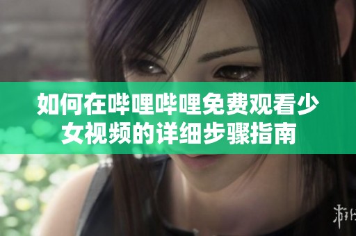 如何在哔哩哔哩免费观看少女视频的详细步骤指南