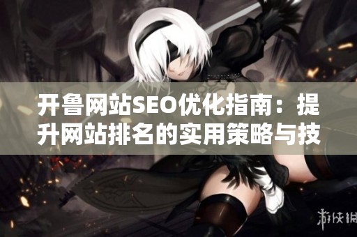 开鲁网站SEO优化指南：提升网站排名的实用策略与技巧