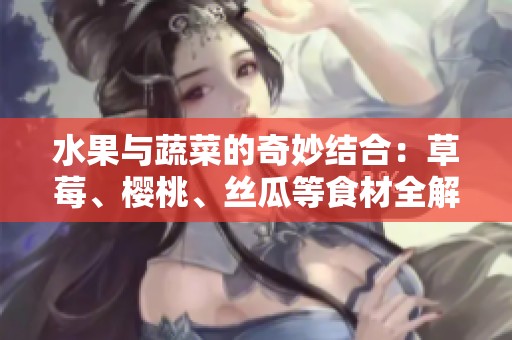 水果与蔬菜的奇妙结合：草莓、樱桃、丝瓜等食材全解析