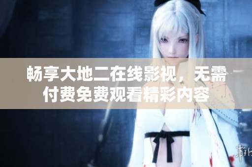 畅享大地二在线影视，无需付费免费观看精彩内容