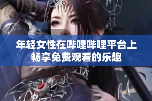 年轻女性在哔哩哔哩平台上畅享免费观看的乐趣