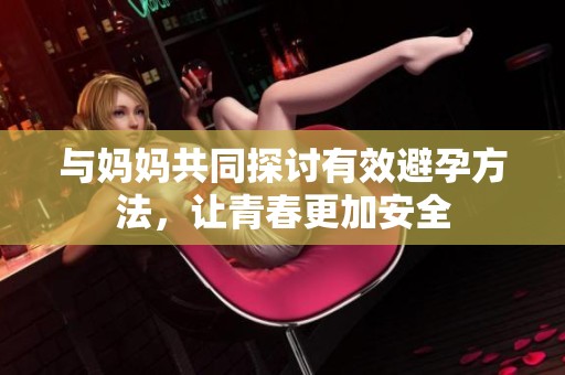 与妈妈共同探讨有效避孕方法，让青春更加安全
