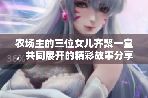 农场主的三位女儿齐聚一堂，共同展开的精彩故事分享