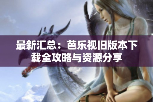 最新汇总：芭乐视旧版本下载全攻略与资源分享