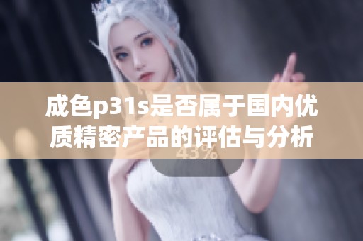 成色p31s是否属于国内优质精密产品的评估与分析