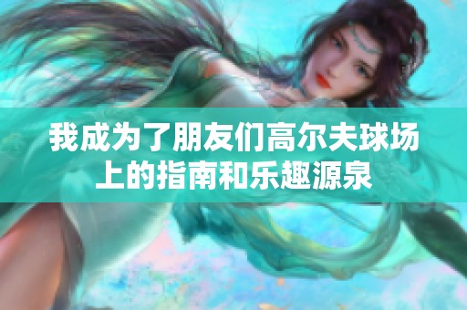 我成为了朋友们高尔夫球场上的指南和乐趣源泉
