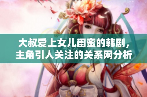 大叔爱上女儿闺蜜的韩剧，主角引人关注的关系网分析