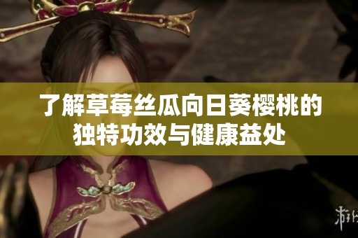 了解草莓丝瓜向日葵樱桃的独特功效与健康益处