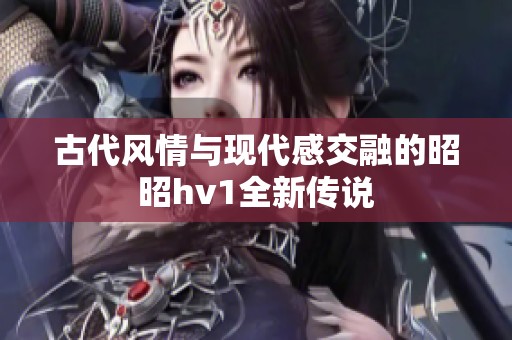 古代风情与现代感交融的昭昭hv1全新传说