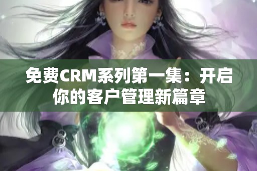 免费CRM系列第一集：开启你的客户管理新篇章