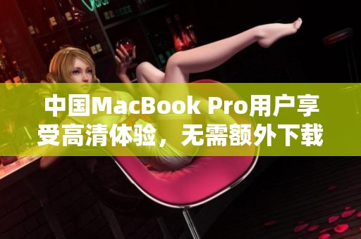 中国MacBook Pro用户享受高清体验，无需额外下载软件