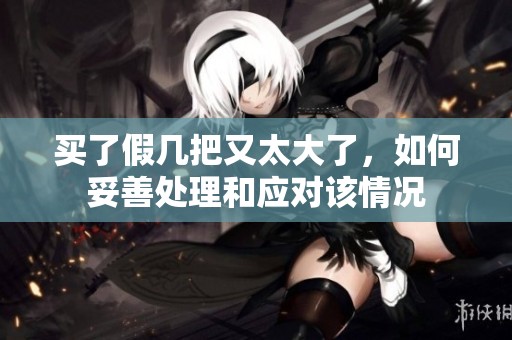 买了假几把又太大了，如何妥善处理和应对该情况