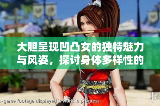 大胆呈现凹凸女的独特魅力与风姿，探讨身体多样性的美丽