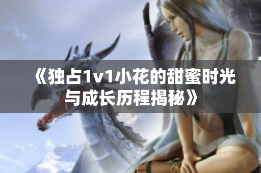 《独占1v1小花的甜蜜时光与成长历程揭秘》