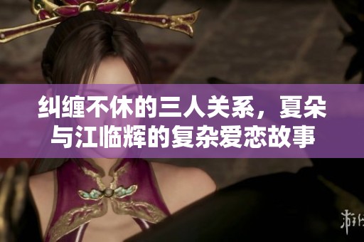纠缠不休的三人关系，夏朵与江临辉的复杂爱恋故事