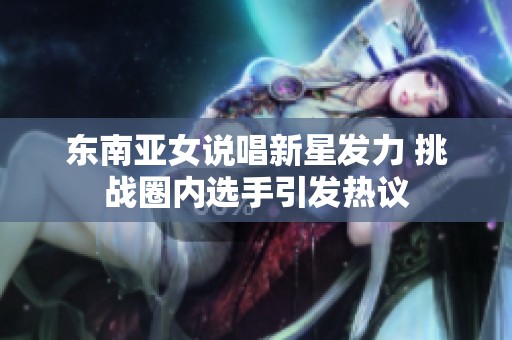 东南亚女说唱新星发力 挑战圈内选手引发热议