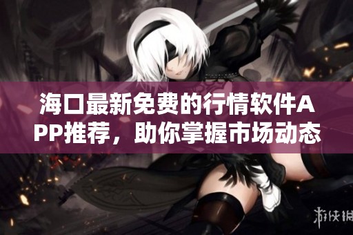海口最新免费的行情软件APP推荐，助你掌握市场动态