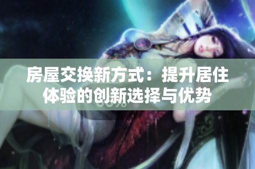房屋交换新方式：提升居住体验的创新选择与优势