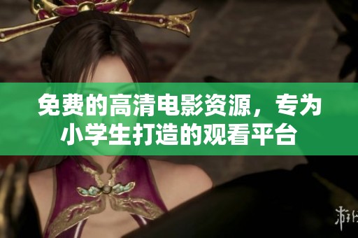免费的高清电影资源，专为小学生打造的观看平台