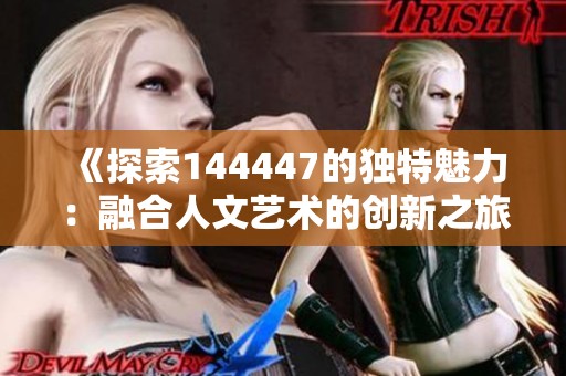 《探索144447的独特魅力：融合人文艺术的创新之旅》