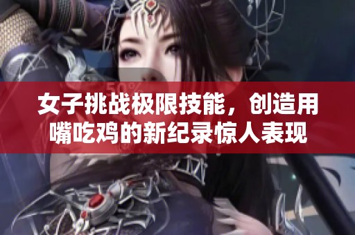 女子挑战极限技能，创造用嘴吃鸡的新纪录惊人表现