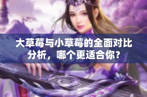 大草莓与小草莓的全面对比分析，哪个更适合你？