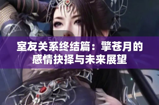 室友关系终结篇：擎苍月的感情抉择与未来展望