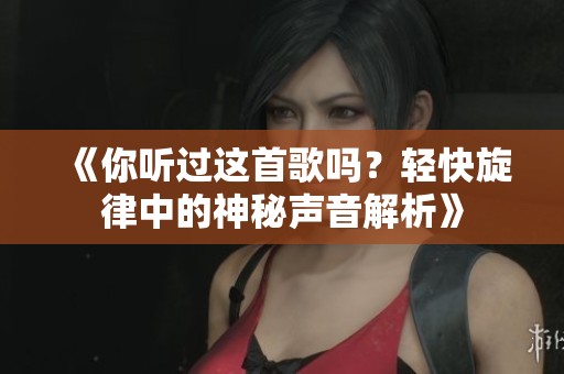 《你听过这首歌吗？轻快旋律中的神秘声音解析》