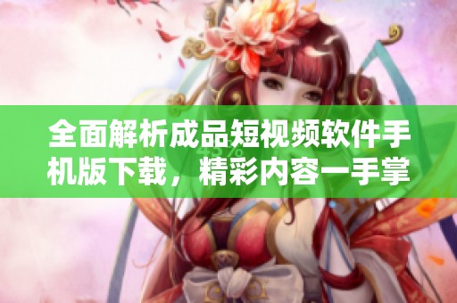 全面解析成品短视频软件手机版下载，精彩内容一手掌握