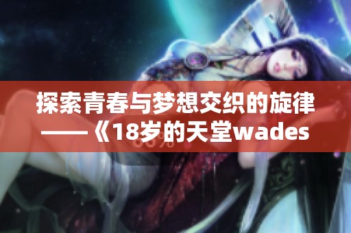 探索青春与梦想交织的旋律——《18岁的天堂wades》解析