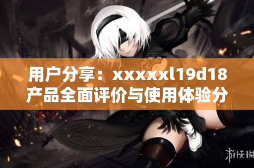 用户分享：xxxxxl19d18产品全面评价与使用体验分析