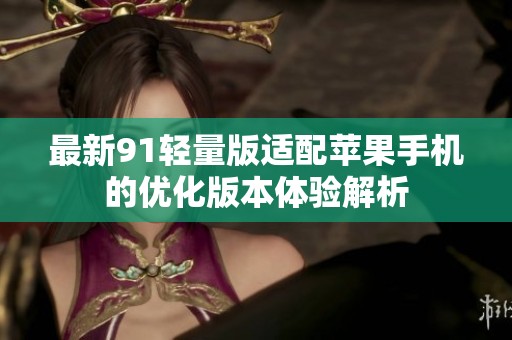 最新91轻量版适配苹果手机的优化版本体验解析