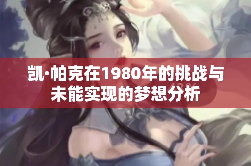 凯·帕克在1980年的挑战与未能实现的梦想分析
