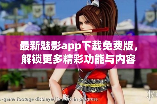 最新魅影app下载免费版，解锁更多精彩功能与内容