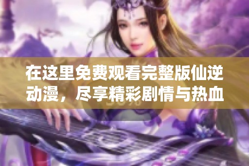 在这里免费观看完整版仙逆动漫，尽享精彩剧情与热血战斗