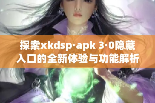 探索xkdsp·apk 3·0隐藏入口的全新体验与功能解析