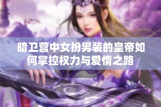 暗卫营中女扮男装的皇帝如何掌控权力与爱情之路