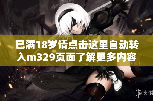 已满18岁请点击这里自动转入m329页面了解更多内容